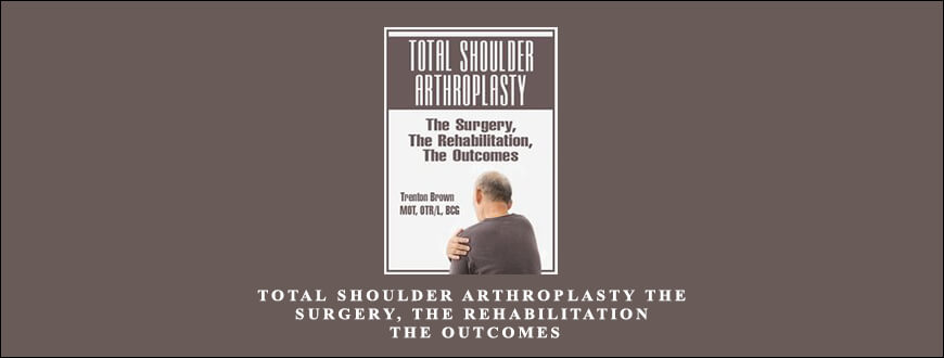 Total Shoulder Arthroplasty The Surgery, The Rehabilitation, The Outcomes by Trent Brown