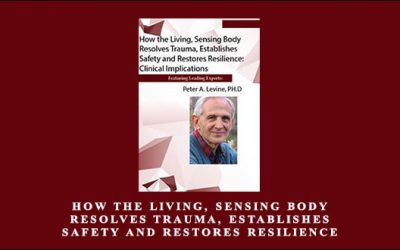 How the Living, Sensing Body Resolves Trauma, Establishes Safety and Restores Resilience