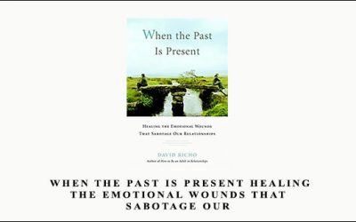 When the Past Is Present Healing the Emotional Wounds That Sabotage our