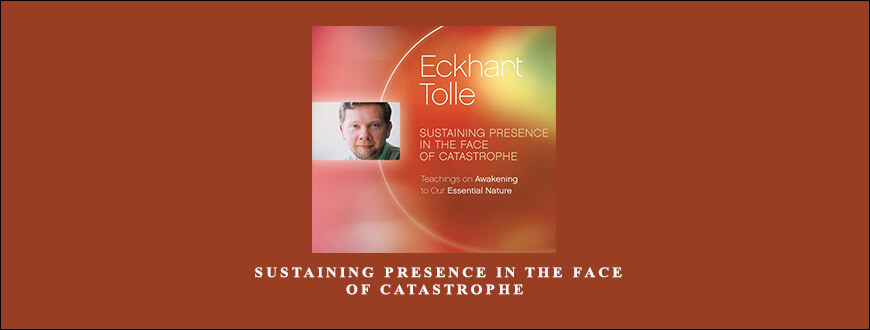 Eckhart Tolle – Sustaining Presence in the Face of Catastrophe