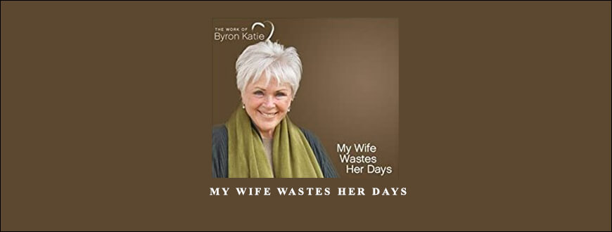 Byron Katie – My Wife Wastes Her Days