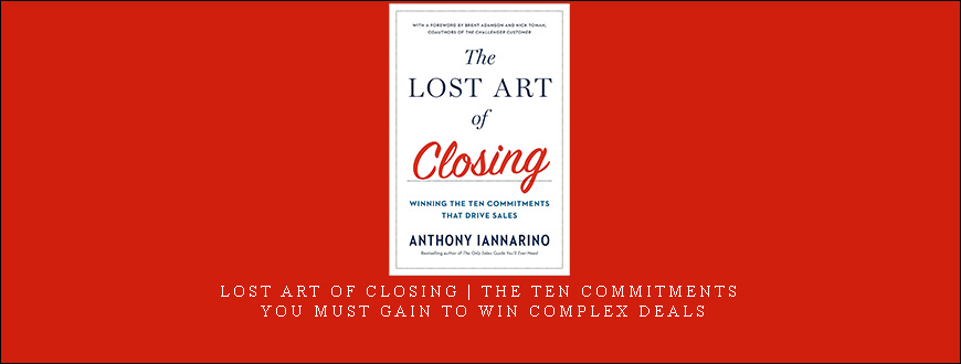 Anthony Iannarino – Lost Art of Closing The Ten Commitments You Must Gain to Win Complex Deals
