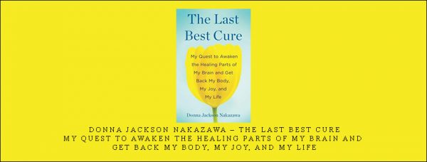 Donna Jackson Nakazawa – The Last Best Cure My Quest to Awaken the Healing Parts of My Brain and Get Back My Body, My Joy, and My Life