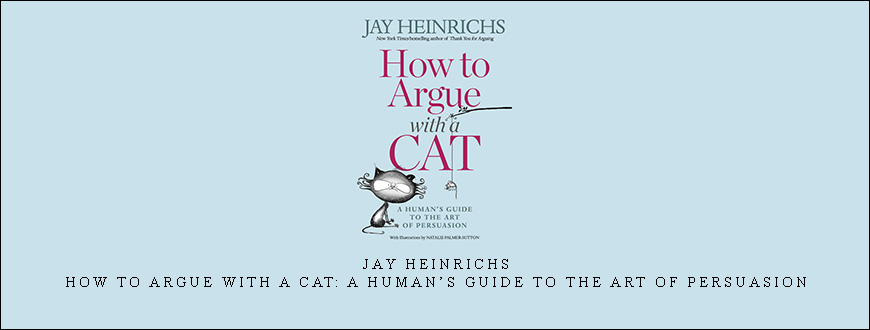 Jay Heinrichs – How to Argue with a Cat A Human’s Guide to the Art of Persuasion